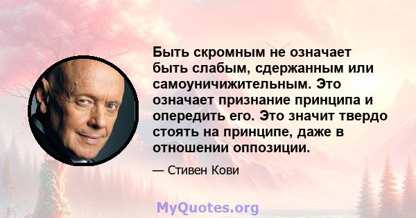 Быть скромным не означает быть слабым, сдержанным или самоуничижительным. Это означает признание принципа и опередить его. Это значит твердо стоять на принципе, даже в отношении оппозиции.