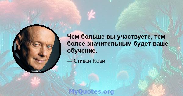 Чем больше вы участвуете, тем более значительным будет ваше обучение.