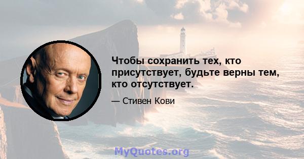 Чтобы сохранить тех, кто присутствует, будьте верны тем, кто отсутствует.