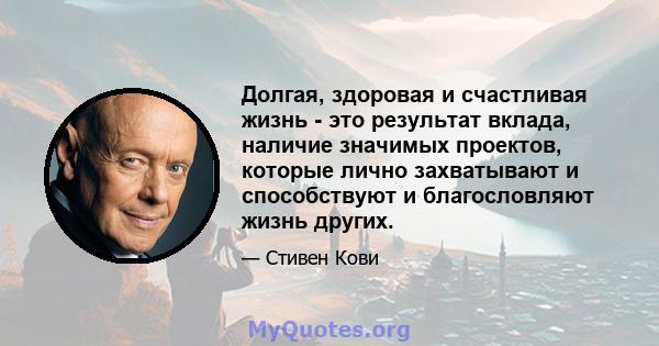 Долгая, здоровая и счастливая жизнь - это результат вклада, наличие значимых проектов, которые лично захватывают и способствуют и благословляют жизнь других.