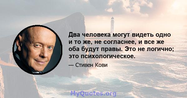 Два человека могут видеть одно и то же, не согласнее, и все же оба будут правы. Это не логично; это психологическое.