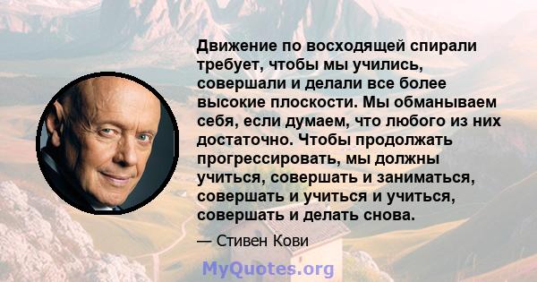 Движение по восходящей спирали требует, чтобы мы учились, совершали и делали все более высокие плоскости. Мы обманываем себя, если думаем, что любого из них достаточно. Чтобы продолжать прогрессировать, мы должны