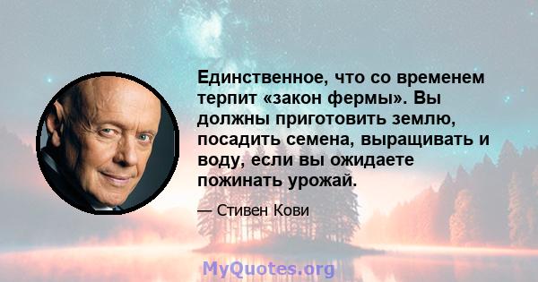 Единственное, что со временем терпит «закон фермы». Вы должны приготовить землю, посадить семена, выращивать и воду, если вы ожидаете пожинать урожай.