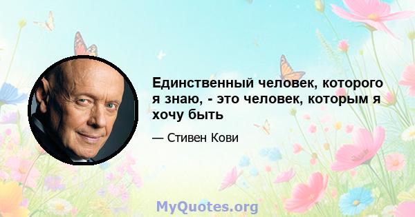 Единственный человек, которого я знаю, - это человек, которым я хочу быть