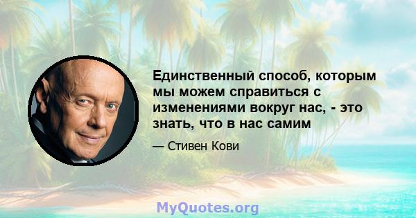 Единственный способ, которым мы можем справиться с изменениями вокруг нас, - это знать, что в нас самим