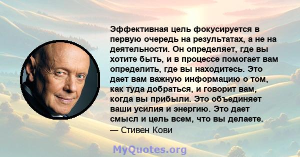 Эффективная цель фокусируется в первую очередь на результатах, а не на деятельности. Он определяет, где вы хотите быть, и в процессе помогает вам определить, где вы находитесь. Это дает вам важную информацию о том, как