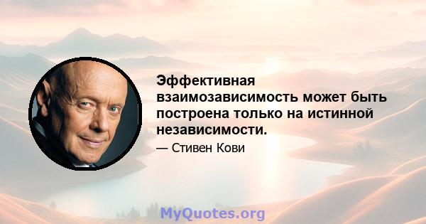 Эффективная взаимозависимость может быть построена только на истинной независимости.