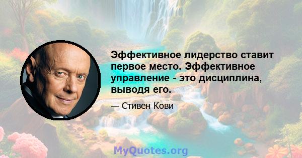 Эффективное лидерство ставит первое место. Эффективное управление - это дисциплина, выводя его.