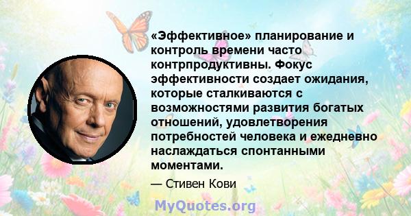 «Эффективное» планирование и контроль времени часто контрпродуктивны. Фокус эффективности создает ожидания, которые сталкиваются с возможностями развития богатых отношений, удовлетворения потребностей человека и