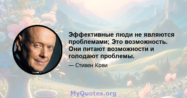 Эффективные люди не являются проблемами; Это возможность. Они питают возможности и голодают проблемы.