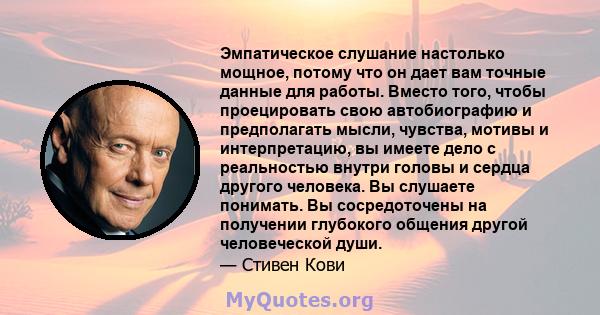 Эмпатическое слушание настолько мощное, потому что он дает вам точные данные для работы. Вместо того, чтобы проецировать свою автобиографию и предполагать мысли, чувства, мотивы и интерпретацию, вы имеете дело с