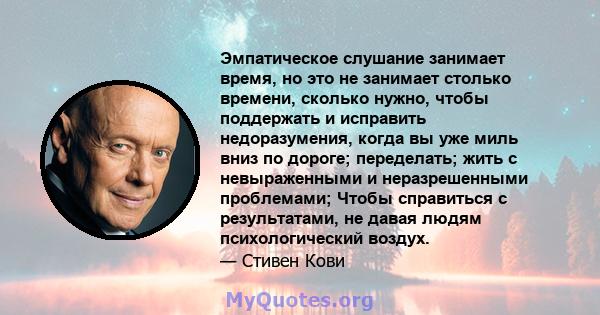 Эмпатическое слушание занимает время, но это не занимает столько времени, сколько нужно, чтобы поддержать и исправить недоразумения, когда вы уже миль вниз по дороге; переделать; жить с невыраженными и неразрешенными