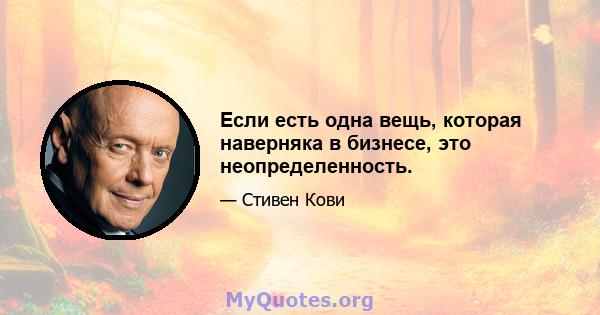 Если есть одна вещь, которая наверняка в бизнесе, это неопределенность.