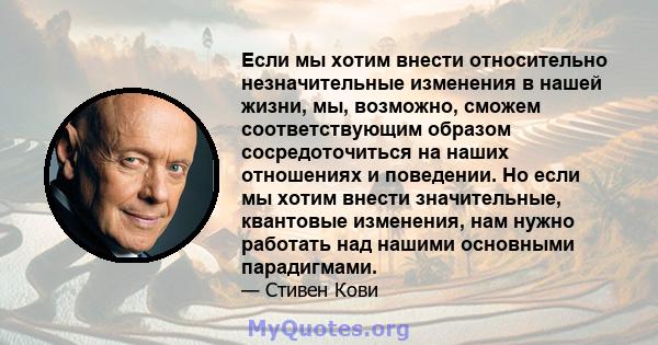 Если мы хотим внести относительно незначительные изменения в нашей жизни, мы, возможно, сможем соответствующим образом сосредоточиться на наших отношениях и поведении. Но если мы хотим внести значительные, квантовые