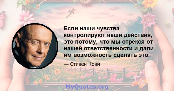 Если наши чувства контролируют наши действия, это потому, что мы отрекся от нашей ответственности и дали им возможность сделать это.