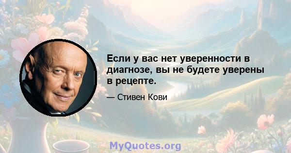 Если у вас нет уверенности в диагнозе, вы не будете уверены в рецепте.