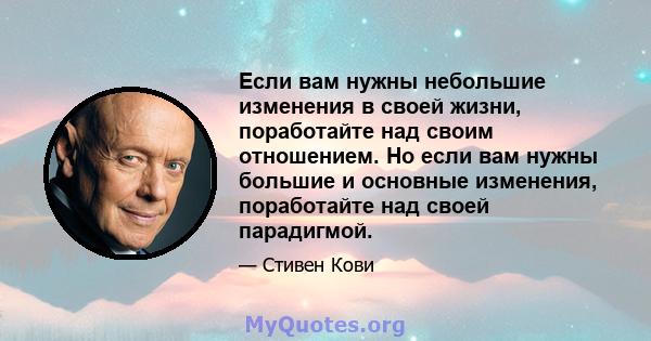 Если вам нужны небольшие изменения в своей жизни, поработайте над своим отношением. Но если вам нужны большие и основные изменения, поработайте над своей парадигмой.