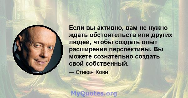 Если вы активно, вам не нужно ждать обстоятельств или других людей, чтобы создать опыт расширения перспективы. Вы можете сознательно создать свой собственный.