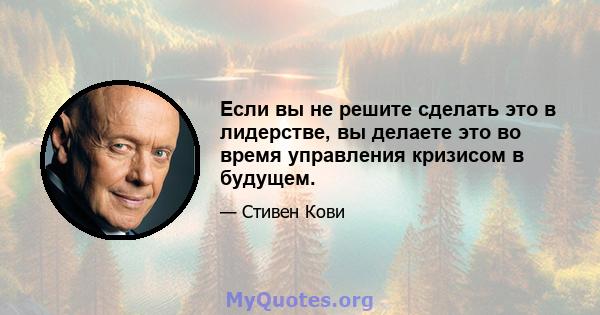 Если вы не решите сделать это в лидерстве, вы делаете это во время управления кризисом в будущем.