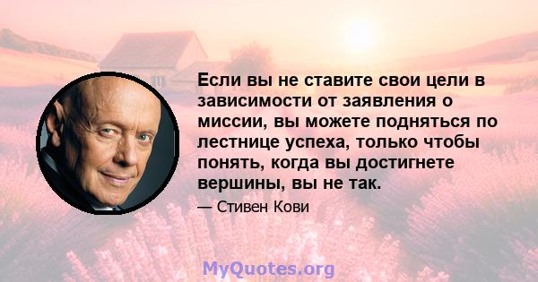 Если вы не ставите свои цели в зависимости от заявления о миссии, вы можете подняться по лестнице успеха, только чтобы понять, когда вы достигнете вершины, вы не так.