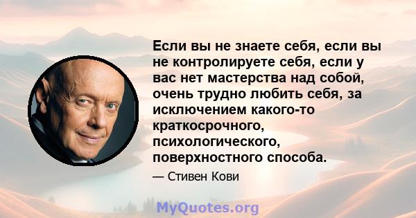 Если вы не знаете себя, если вы не контролируете себя, если у вас нет мастерства над собой, очень трудно любить себя, за исключением какого-то краткосрочного, психологического, поверхностного способа.