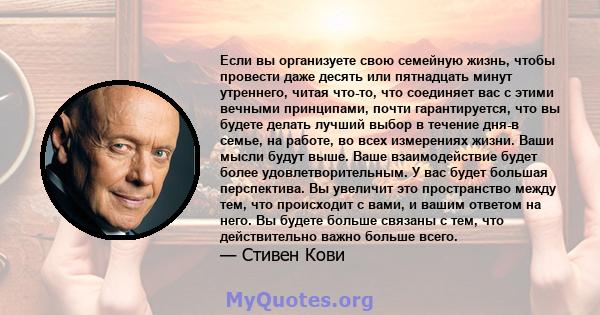 Если вы организуете свою семейную жизнь, чтобы провести даже десять или пятнадцать минут утреннего, читая что-то, что соединяет вас с этими вечными принципами, почти гарантируется, что вы будете делать лучший выбор в