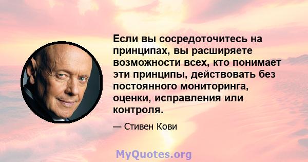 Если вы сосредоточитесь на принципах, вы расширяете возможности всех, кто понимает эти принципы, действовать без постоянного мониторинга, оценки, исправления или контроля.