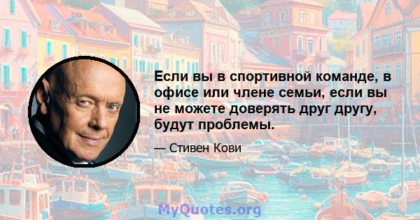 Если вы в спортивной команде, в офисе или члене семьи, если вы не можете доверять друг другу, будут проблемы.