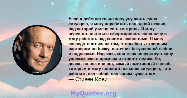 Если я действительно хочу улучшить свою ситуацию, я могу поработать над одной вещью, над которой у меня есть контроль. Я могу перестать пытаться сформировать свою жену и могу работать над своими слабостями. Я могу