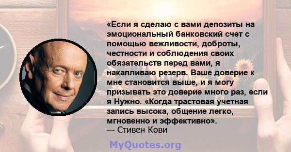 «Если я сделаю с вами депозиты на эмоциональный банковский счет с помощью вежливости, доброты, честности и соблюдения своих обязательств перед вами, я накапливаю резерв. Ваше доверие к мне становится выше, и я могу