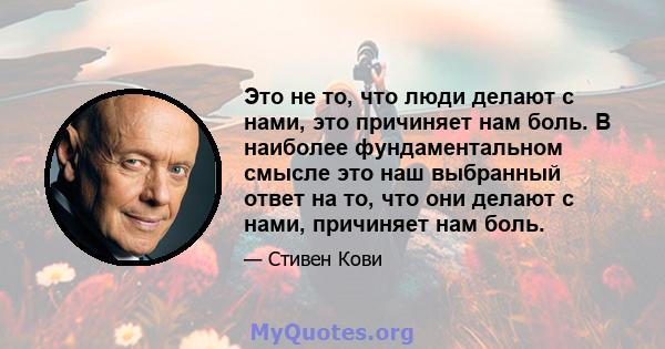 Это не то, что люди делают с нами, это причиняет нам боль. В наиболее фундаментальном смысле это наш выбранный ответ на то, что они делают с нами, причиняет нам боль.