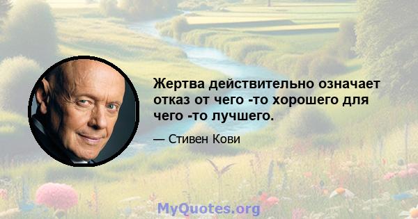 Жертва действительно означает отказ от чего -то хорошего для чего -то лучшего.