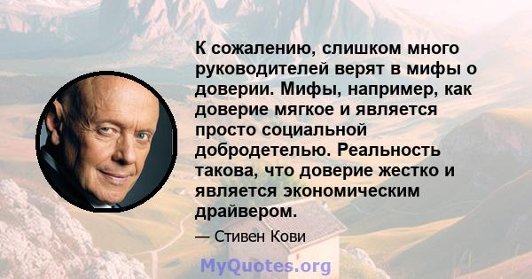 К сожалению, слишком много руководителей верят в мифы о доверии. Мифы, например, как доверие мягкое и является просто социальной добродетелью. Реальность такова, что доверие жестко и является экономическим драйвером.