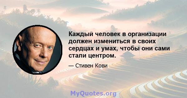 Каждый человек в организации должен измениться в своих сердцах и умах, чтобы они сами стали центром.