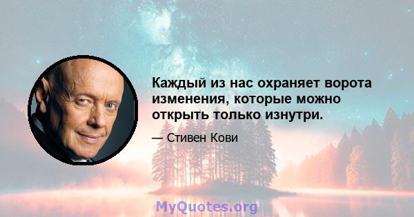 Каждый из нас охраняет ворота изменения, которые можно открыть только изнутри.