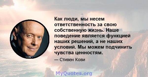 Как люди, мы несем ответственность за свою собственную жизнь. Наше поведение является функцией наших решений, а не наших условий. Мы можем подчинить чувства ценностям.