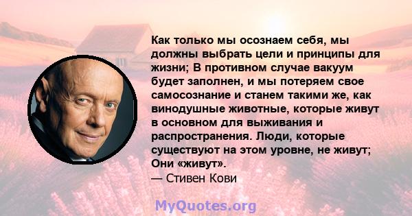 Как только мы осознаем себя, мы должны выбрать цели и принципы для жизни; В противном случае вакуум будет заполнен, и мы потеряем свое самосознание и станем такими же, как винодушные животные, которые живут в основном