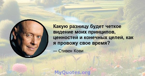 Какую разницу будет четкое видение моих принципов, ценностей и конечных целей, как я провожу свое время?