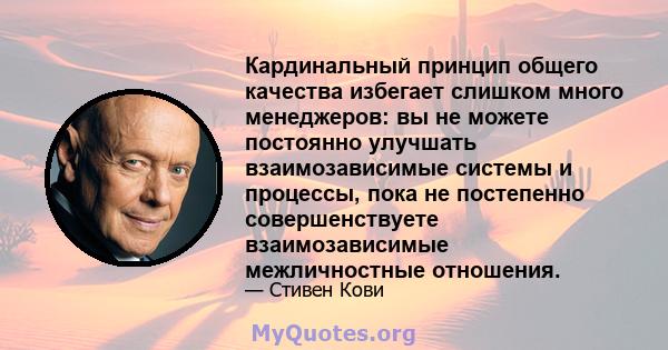 Кардинальный принцип общего качества избегает слишком много менеджеров: вы не можете постоянно улучшать взаимозависимые системы и процессы, пока не постепенно совершенствуете взаимозависимые межличностные отношения.