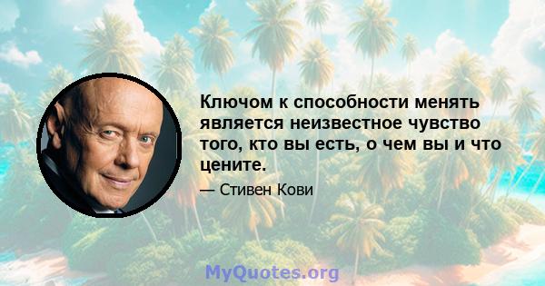 Ключом к способности менять является неизвестное чувство того, кто вы есть, о чем вы и что цените.