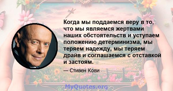 Когда мы поддаемся веру в то, что мы являемся жертвами наших обстоятельств и уступаем положению детерминизма, мы теряем надежду, мы теряем драйв и соглашаемся с отставкой и застоям.