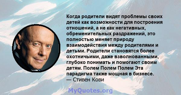 Когда родители видят проблемы своих детей как возможности для построения отношений, а не как негативных, обременительных раздражений, это полностью меняет природу взаимодействия между родителями и детьми. Родители