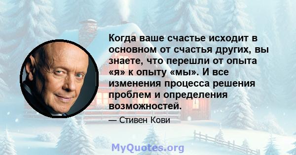 Когда ваше счастье исходит в основном от счастья других, вы знаете, что перешли от опыта «я» к опыту «мы». И все изменения процесса решения проблем и определения возможностей.