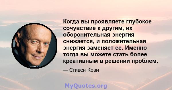 Когда вы проявляете глубокое сочувствие к другим, их оборонительная энергия снижается, и положительная энергия заменяет ее. Именно тогда вы можете стать более креативным в решении проблем.