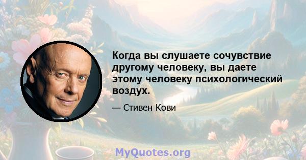 Когда вы слушаете сочувствие другому человеку, вы даете этому человеку психологический воздух.