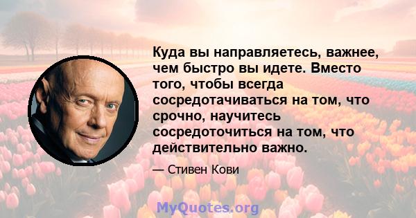 Куда вы направляетесь, важнее, чем быстро вы идете. Вместо того, чтобы всегда сосредотачиваться на том, что срочно, научитесь сосредоточиться на том, что действительно важно.