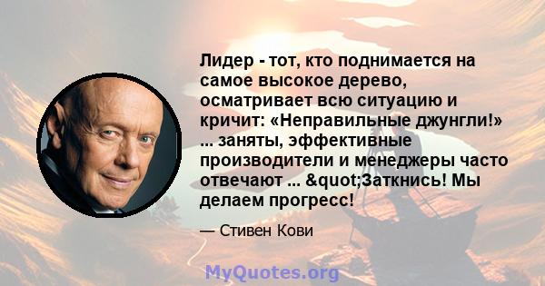 Лидер - тот, кто поднимается на самое высокое дерево, осматривает всю ситуацию и кричит: «Неправильные джунгли!» ... заняты, эффективные производители и менеджеры часто отвечают ... "Заткнись! Мы делаем прогресс!