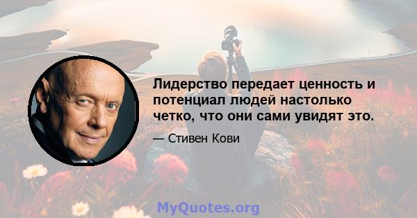 Лидерство передает ценность и потенциал людей настолько четко, что они сами увидят это.