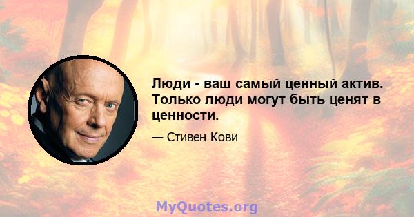 Люди - ваш самый ценный актив. Только люди могут быть ценят в ценности.