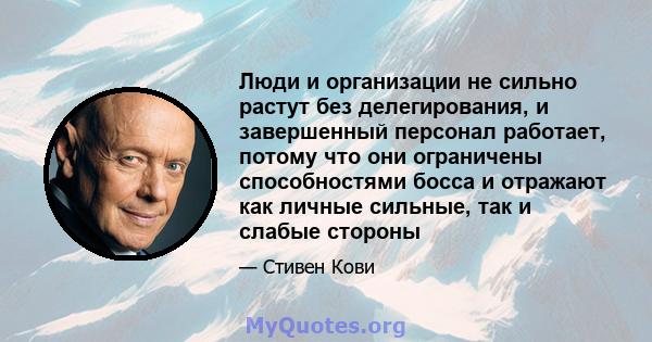 Люди и организации не сильно растут без делегирования, и завершенный персонал работает, потому что они ограничены способностями босса и отражают как личные сильные, так и слабые стороны